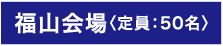 福山会場(定員:50名)