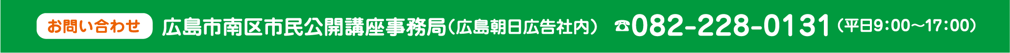 お問い合わせ 広島市南区市民公開講座事務局（広島朝日広告社内） ☎082-228-0131 （平日9：00～17：00）