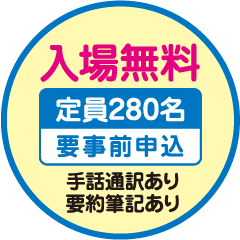 入場無料 定員280名 要事前申込 手話通訳あり 要約筆記あり