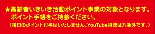 ★高齢者いきいき活動ポイント事業の対象となります。ポイント手帳をご持参ください。（後日のポイント付与はいたしません。YouTube視聴は対象外です。）