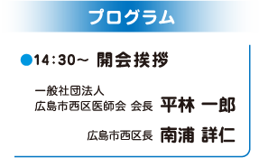 プログラム 14：30～ 開会挨拶 一般社団法人広島市西区医師会会長 平林 一郎 広島市西区長 南浦 詳仁