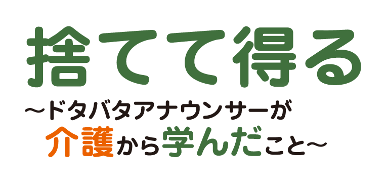 捨てて得る 〜ドタバタアナウンサーが介護から学んだこと〜