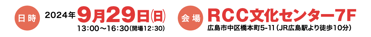 日時 2024年9月29日(日) 13:00～16:30(開場12:30) 会場 RCC文化センター7F 広島市中区橋本町5-11(JR広島駅より徒歩10分)